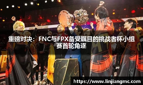 重磅对决：FNC与FPX备受瞩目的挑战者杯小组赛首轮角逐